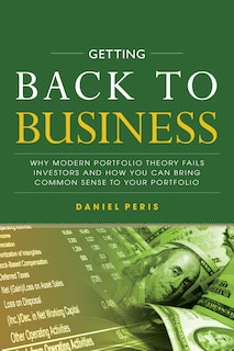 Front cover_Getting Back to Business: Why Modern Portfolio Theory Fails Investors and How You Can Bring Common Sense to Your Portfolio
