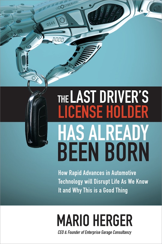 Couverture_The Last Driver's License Holder Has Already Been Born: How Rapid Advances in Automotive Technology Will Disrupt Life as We Know It and Why This Is a Good Thing