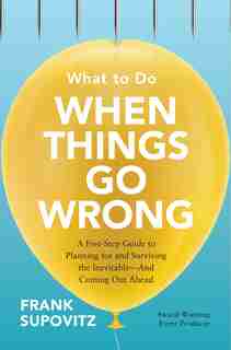 What to Do When Things Go Wrong: A Five-Step Guide to Planning for and Surviving the Inevitable-And Coming Out Ahead by Frank Supovitz