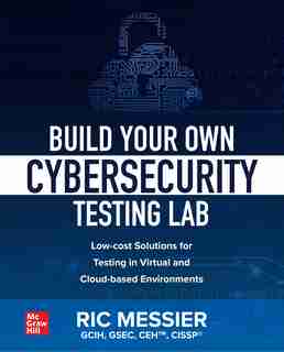 Build Your Own Cybersecurity Testing Lab: Low-cost Solutions for Testing in Virtual and Cloud-based Environments by Ric Messier