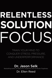 Front cover_Relentless Solution Focus: Train Your Mind to Conquer Stress, Pressure, and Underperformance