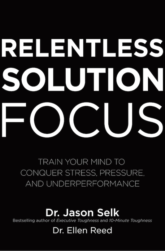 Front cover_Relentless Solution Focus: Train Your Mind to Conquer Stress, Pressure, and Underperformance