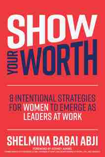 Show Your Worth: 8 Intentional Strategies For Women To Emerge As Leaders At Work by Shelmina Babai Abji