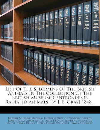 List Of The Specimens Of The British Animals In The Collection Of The British Museum: Centroniæ Or Radiated Animals [by J. E. Gray] 1848...