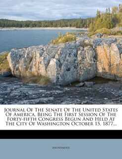 Front cover_Journal Of The Senate Of The United States Of America, Being The First Session Of The Forty-fifth Congress Begun And Held At The City Of Washington October 15, 1877...