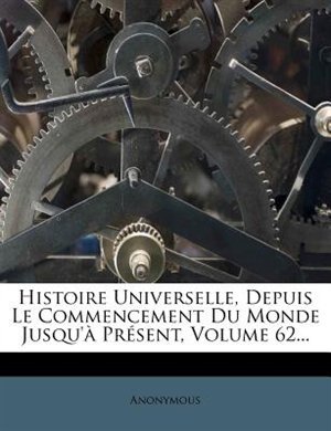 Front cover_Histoire Universelle, Depuis Le Commencement Du Monde Jusqu'&agrave; Pr&eacute;sent, Volume 62...