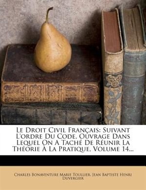 Le Droit Civil Français: Suivant L'ordre Du Code, Ouvrage Dans Lequel On A Taché De Réunir La Théorie À La Pratique, Volume