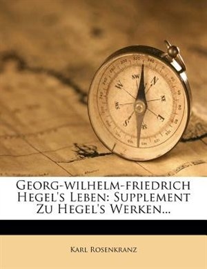 Georg-wilhelm-friedrich Hegel's Leben: Supplement Zu Hegel's Werken...