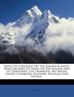 Notes Of A Botanist On The Amazon & Andes: Being Records Of Travel On The Amazon And Its Tributaries, The Trombetas, Rio Negro, Uaupés, Casiqu