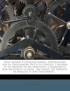 Front cover_Neuf Années À Constantinople, Observations Sur La Topographie De Cette Capitale, L'hygiène Et Les Moeurs De Ses Habitants, L'islamisme Et Son Influence