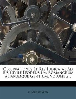 Observationes Et Res Iudicatae Ad Ius Civile Leodensium Romanorum Aliarumque Gentium, Volume 2...