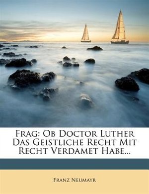 Frag: Ob Doctor Luther Das Geistliche Recht Mit Recht Verdamet Habe...