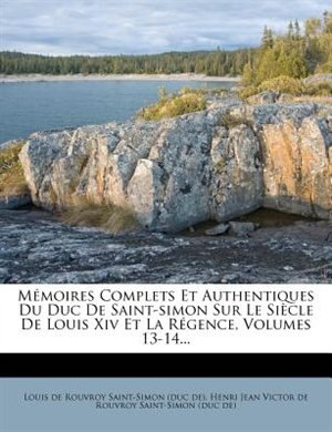 Mémoires Complets Et Authentiques Du Duc De Saint-simon Sur Le Siècle De Louis Xiv Et La Régence, Volumes 13-14...