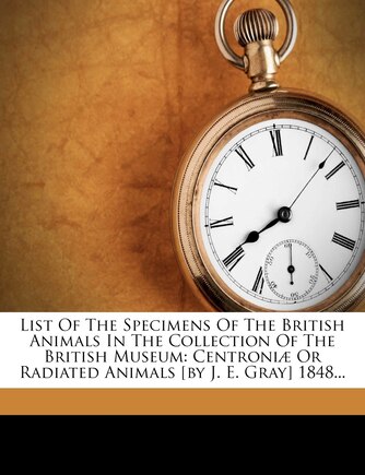 List Of The Specimens Of The British Animals In The Collection Of The British Museum: Centroniæ Or Radiated Animals [by J. E. Gray] 1848...