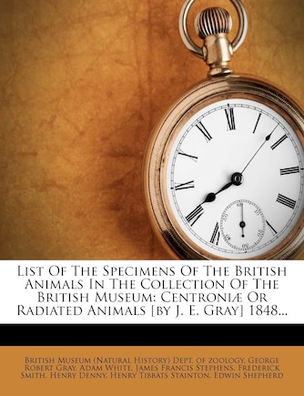 List Of The Specimens Of The British Animals In The Collection Of The British Museum: Centroniæ Or Radiated Animals [by J. E. Gray] 1848...