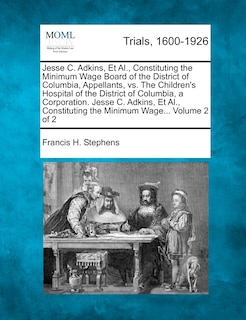 Front cover_Jesse C. Adkins, Et Al., Constituting The Minimum Wage Board Of The District Of Columbia, Appellants, Vs. The Children's Hospital Of The District Of Columbia, A Corporation. Jesse C. Adkins, Et Al., Constituting The Minimum Wage... Volume 2 Of 2