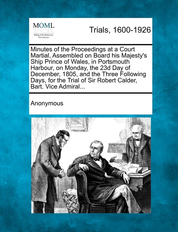 Front cover_Minutes Of The Proceedings At A Court Martial, Assembled On Board His Majesty's Ship Prince Of Wales, In Portsmouth Harbour, On Monday, The 23d Day Of December, 1805, And The Three Following Days, For The Trial Of Sir Robert Calder, Bart. Vice Admiral...