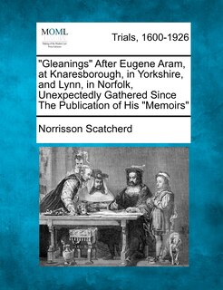 Couverture_Gleanings After Eugene Aram, at Knaresborough, in Yorkshire, and Lynn, in Norfolk, Unexpectedly Gathered Since the Publication of His Memoirs
