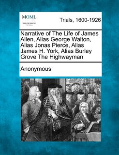 Narrative Of The Life Of James Allen, Alias George Walton, Alias Jonas Pierce, Alias James H. York, Alias Burley Grove The Highwayman