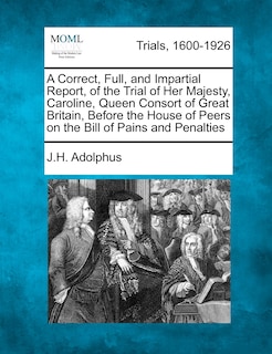 Couverture_A Correct, Full, And Impartial Report, Of The Trial Of Her Majesty, Caroline, Queen Consort Of Great Britain, Before The House Of Peers On The Bill Of Pains And Penalties