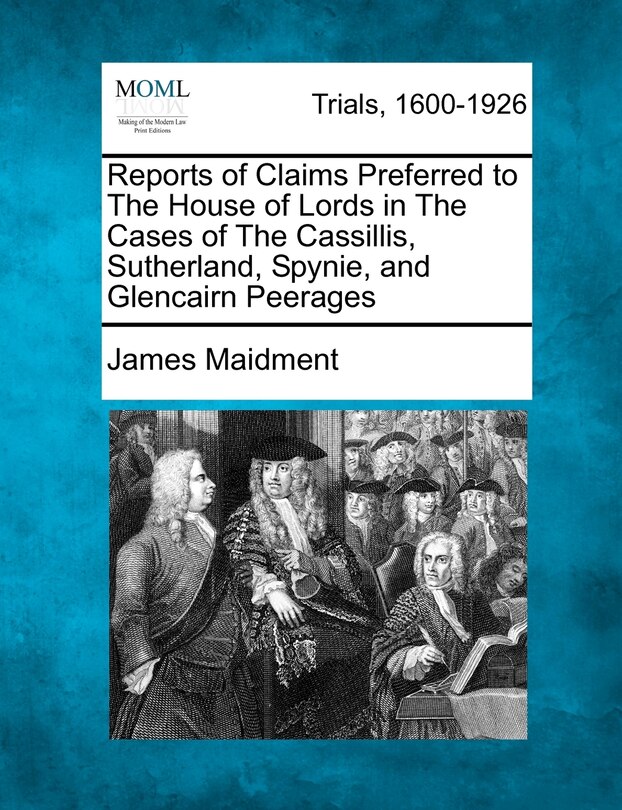 Reports Of Claims Preferred To The House Of Lords In The Cases Of The Cassillis, Sutherland, Spynie, And Glencairn Peerages