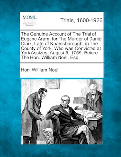 Front cover_The Genuine Account Of The Trial Of Eugene Aram, For The Murder Of Daniel Clark, Late Of Knaresborough, In The County Of York, Who Was Convicted At York Assizes, August 5, 1759, Before The Hon. William Noel, Esq.