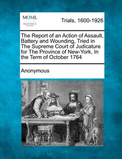 Front cover_The Report Of An Action Of Assault, Battery And Wounding, Tried In The Supreme Court Of Judicature For The Province Of New-york, In The Term Of October 1764