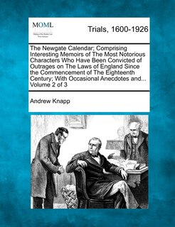 The Newgate Calendar; Comprising Interesting Memoirs Of The Most Notorious Characters Who Have Been Convicted Of Outrages On The Laws Of England Since The Commencement Of The Eighteenth Century; With Occasional Anecdotes And... Volume 2 Of 3