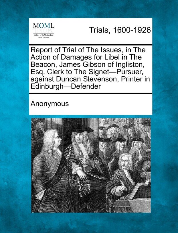 Front cover_Report Of Trial Of The Issues, In The Action Of Damages For Libel In The Beacon, James Gibson Of Ingliston, Esq. Clerk To The Signet-pursuer, Against Duncan Stevenson, Printer In Edinburgh-defender
