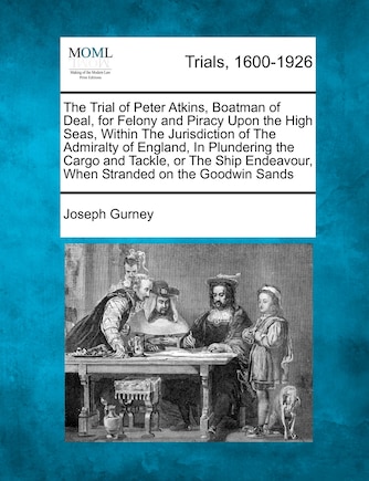 The Trial Of Peter Atkins, Boatman Of Deal, For Felony And Piracy Upon The High Seas, Within The Jurisdiction Of The Admiralty Of England, In Plundering The Cargo And Tackle, Or The Ship Endeavour, When Stranded On The Goodwin Sands