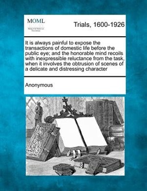 It Is Always Painful To Expose The Transactions Of Domestic Life Before The Public Eye; And The Honorable Mind Recoils With Inexpressible Reluctance From The Task, When It Involves The Obtrusion Of Scenes Of A Delicate And Distressing Character