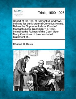 Front cover_Report Of The Trial Of Samuel M. Andrews, Indicted For The Murder Of Cornelius Holms, Before The Supreme Judicial Court Of Massachusetts, December 11, 1868. Including The Rulings Of The Court Upon Many Questions Of Law, And A Full Statement Of...