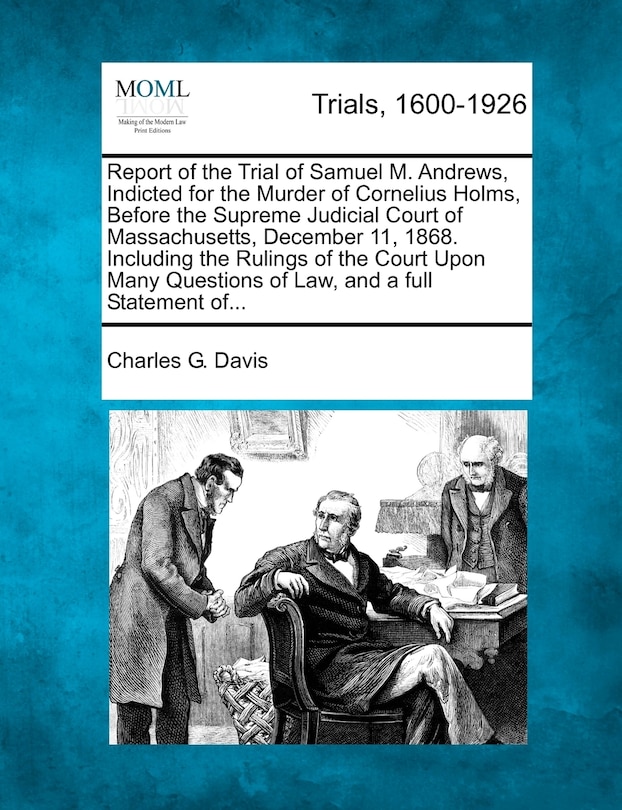 Front cover_Report Of The Trial Of Samuel M. Andrews, Indicted For The Murder Of Cornelius Holms, Before The Supreme Judicial Court Of Massachusetts, December 11, 1868. Including The Rulings Of The Court Upon Many Questions Of Law, And A Full Statement Of...