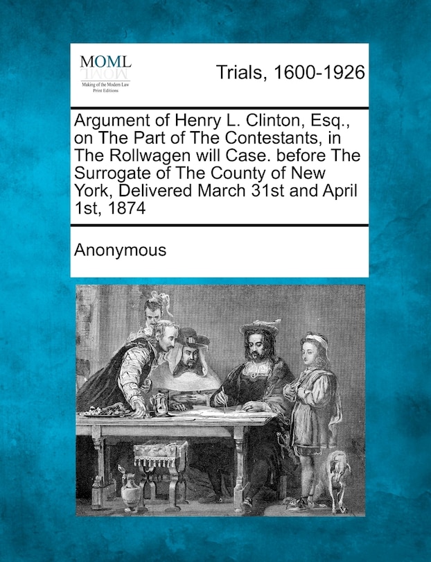 Front cover_Argument Of Henry L. Clinton, Esq., On The Part Of The Contestants, In The Rollwagen Will Case. Before The Surrogate Of The County Of New York, Delivered March 31st And April 1st, 1874