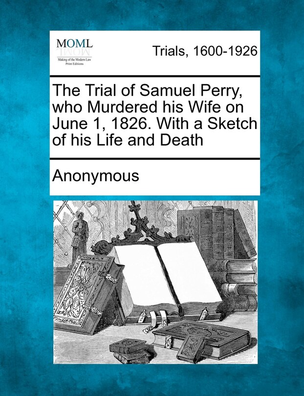 Front cover_The Trial Of Samuel Perry, Who Murdered His Wife On June 1, 1826. With A Sketch Of His Life And Death