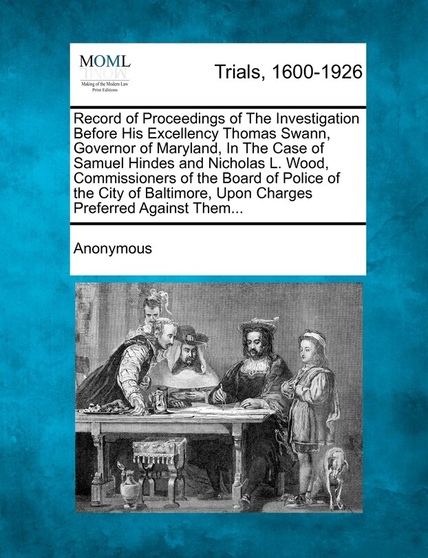 Couverture_Record Of Proceedings Of The Investigation Before His Excellency Thomas Swann, Governor Of Maryland, In The Case Of Samuel Hindes And Nicholas L. Wood, Commissioners Of The Board Of Police Of The City Of Baltimore, Upon Charges Preferred Against Them...