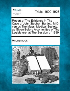 Couverture_Report of the Evidence in the Case of John Stephen Bartlett, M.D. Versus the Mass. Medical Society, as Given Before a Committee of the Legislature, at