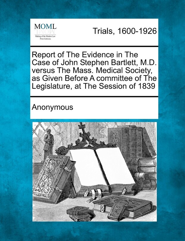 Couverture_Report of the Evidence in the Case of John Stephen Bartlett, M.D. Versus the Mass. Medical Society, as Given Before a Committee of the Legislature, at