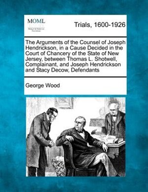 Front cover_The Arguments Of The Counsel Of Joseph Hendrickson, In A Cause Decided In The Court Of Chancery Of The State Of New Jersey, Between Thomas L. Shotwell, Complainant, And Joseph Hendrickson And Stacy Decow, Defendants