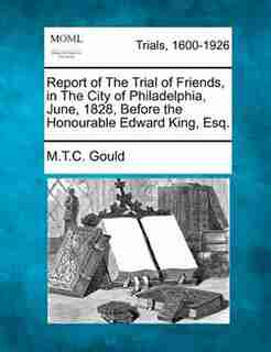 Report Of The Trial Of Friends, In The City Of Philadelphia, June, 1828, Before The Honourable Edward King, Esq. de M.t.c. Gould