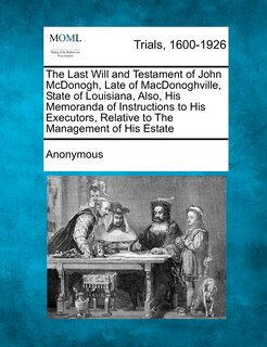Front cover_The Last Will And Testament Of John Mcdonogh, Late Of Macdonoghville, State Of Louisiana, Also, His Memoranda Of Instructions To His Executors, Relative To The Management Of His Estate