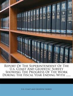 Report Of The Superintendent Of The U.s. Coast And Geodetic Survey Showing The Progress Of The Work During The Fiscal Year Ending With ......