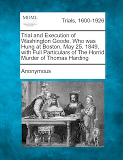 Front cover_Trial And Execution Of Washington Goode, Who Was Hung At Boston, May 25, 1849, With Full Particulars Of The Horrid Murder Of Thomas Harding