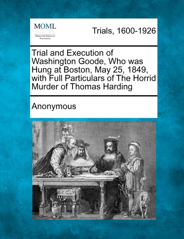 Front cover_Trial And Execution Of Washington Goode, Who Was Hung At Boston, May 25, 1849, With Full Particulars Of The Horrid Murder Of Thomas Harding