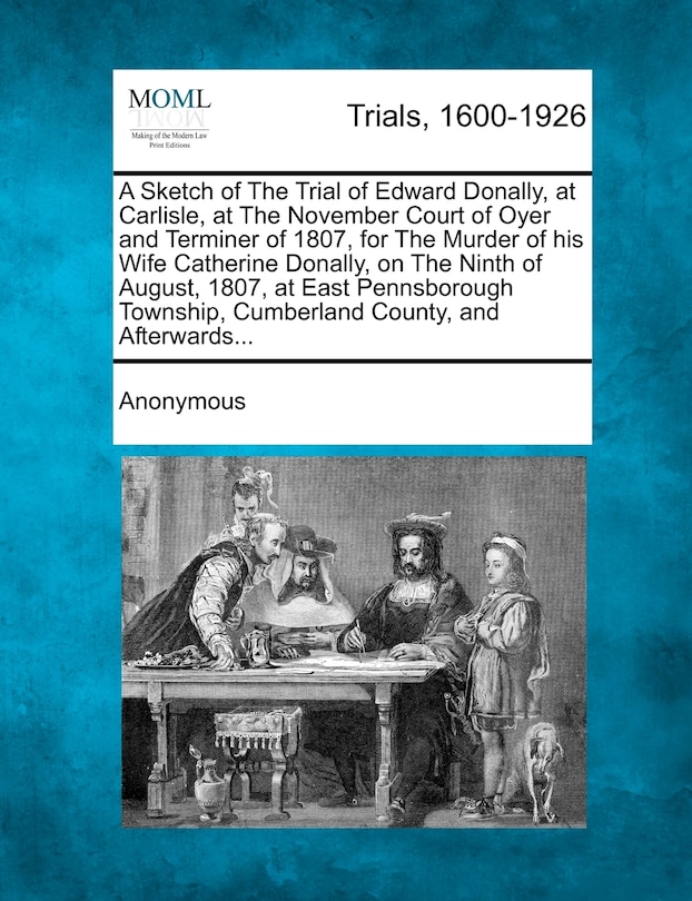 Front cover_A Sketch Of The Trial Of Edward Donally, At Carlisle, At The November Court Of Oyer And Terminer Of 1807, For The Murder Of His Wife Catherine Donally, On The Ninth Of August, 1807, At East Pennsborough Township, Cumberland County, And Afterwards...