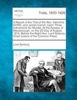 A Report Of The Trial Of The Rev. Valentine Griffith, And James Carroll, Upon Three Indictments For Murder, At The Assizes Of Maryborough, On The 2d Day Of August, 1814, Before The Right Hon. Lord Norbury, Chief Justice Of The Common Pleas