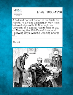 Front cover_A Full And Correct Report Of The Trials For Rioting, At Ely And Littleport, In May, 1816, Before Judges Abbott, Burrough, And Christian, At A Special Assize Held At Ely, On Monday, The 17th Day Of June, And Following Days, With The Opening Charge Of...