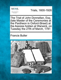 Front cover_The Trial Of John Donnellan, Esq. (late Master Of The Ceremonies At The Pantheon In Oxford-street) At The Assizes Holden At Warwick, On Tuesday The 27th Of March, 1781