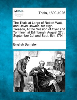 Front cover_The Trials At Large Of Robert Watt, And David Downie, For High Treason, At The Session Of Oyer And Terminer, At Edinburgh, August 27th, September 3d, And Sept. 5th, 1794