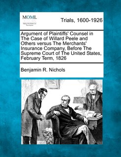 Front cover_Argument Of Plaintiffs' Counsel In The Case Of Willard Peele And Others Versus The Merchants' Insurance Company, Before The Supreme Court Of The United States, February Term, 1826